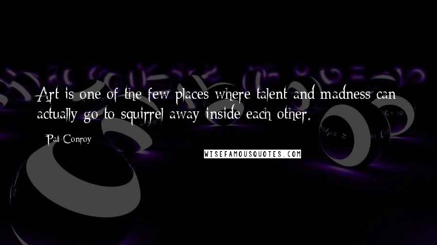 Pat Conroy Quotes: Art is one of the few places where talent and madness can actually go to squirrel away inside each other.