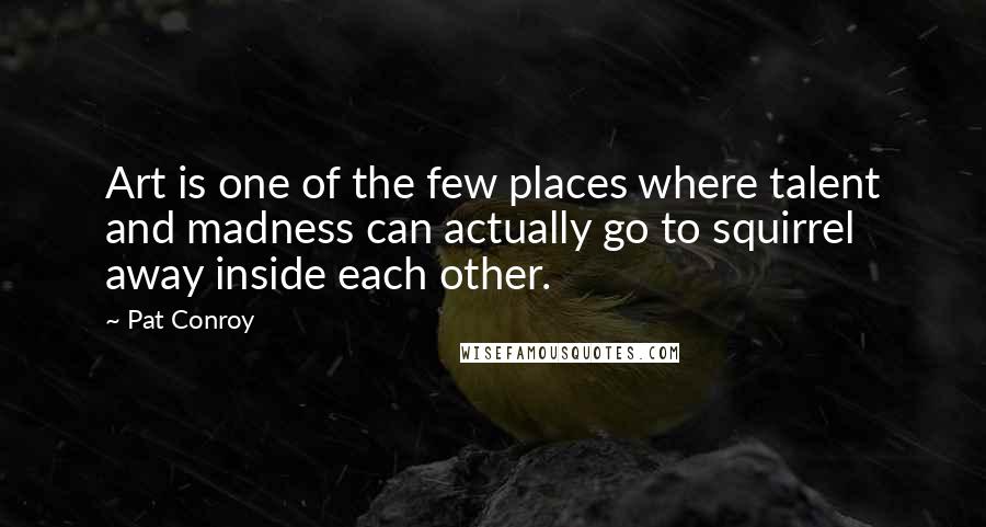 Pat Conroy Quotes: Art is one of the few places where talent and madness can actually go to squirrel away inside each other.