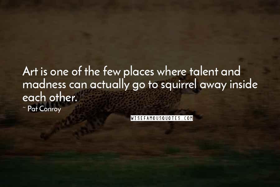 Pat Conroy Quotes: Art is one of the few places where talent and madness can actually go to squirrel away inside each other.