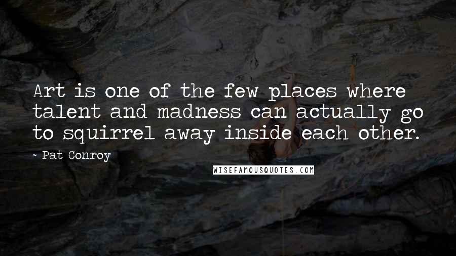 Pat Conroy Quotes: Art is one of the few places where talent and madness can actually go to squirrel away inside each other.