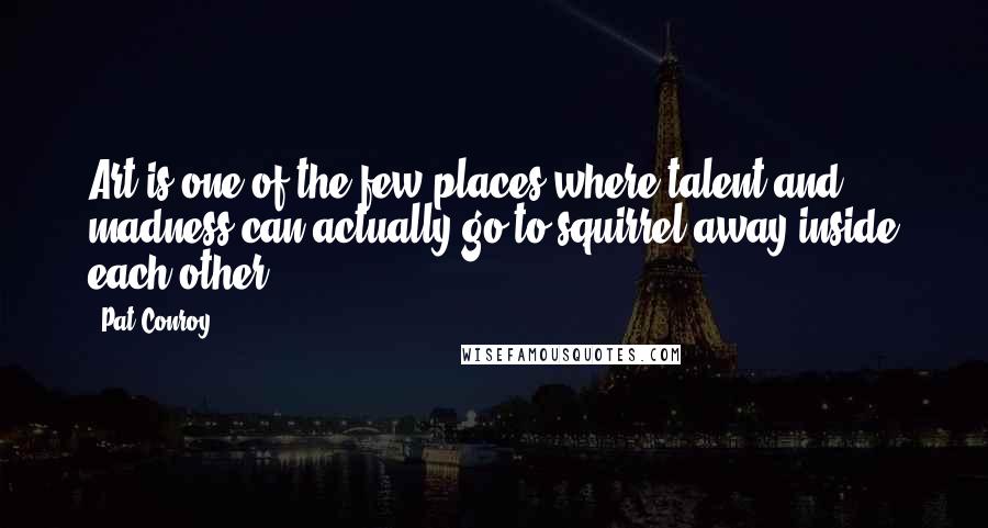 Pat Conroy Quotes: Art is one of the few places where talent and madness can actually go to squirrel away inside each other.