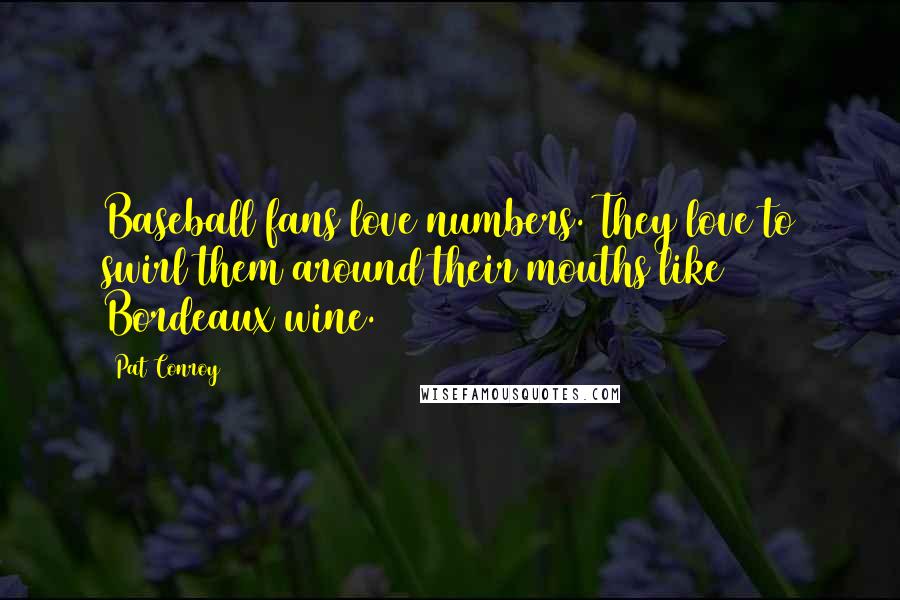 Pat Conroy Quotes: Baseball fans love numbers. They love to swirl them around their mouths like Bordeaux wine.