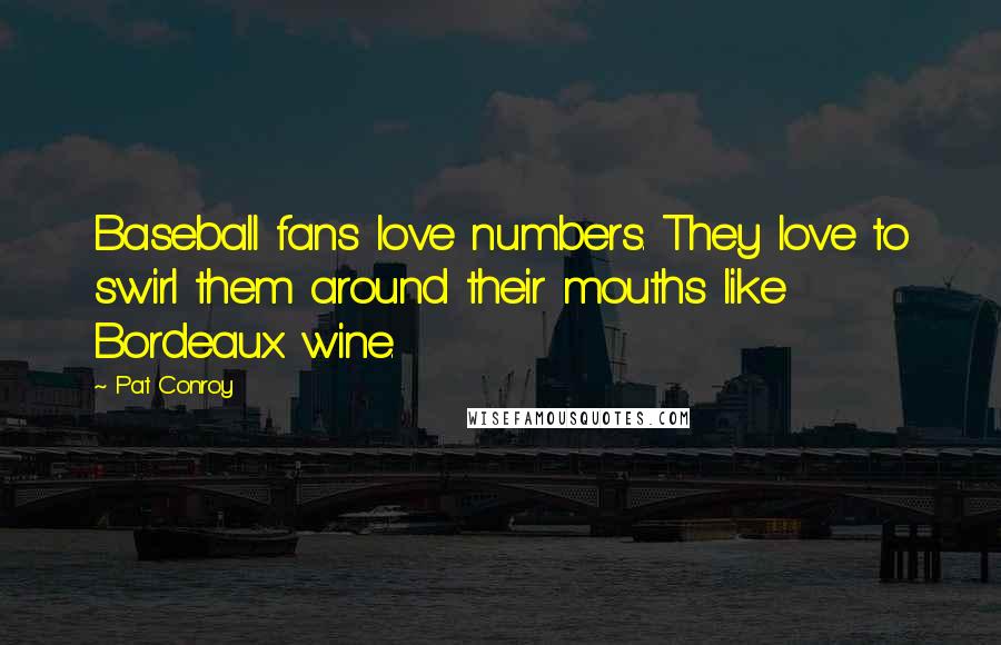 Pat Conroy Quotes: Baseball fans love numbers. They love to swirl them around their mouths like Bordeaux wine.