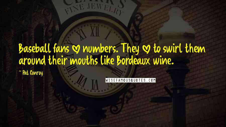 Pat Conroy Quotes: Baseball fans love numbers. They love to swirl them around their mouths like Bordeaux wine.