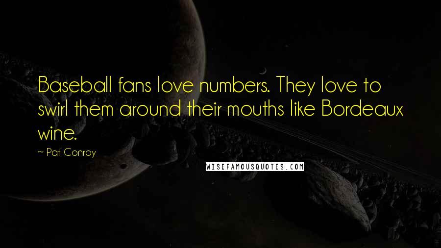 Pat Conroy Quotes: Baseball fans love numbers. They love to swirl them around their mouths like Bordeaux wine.