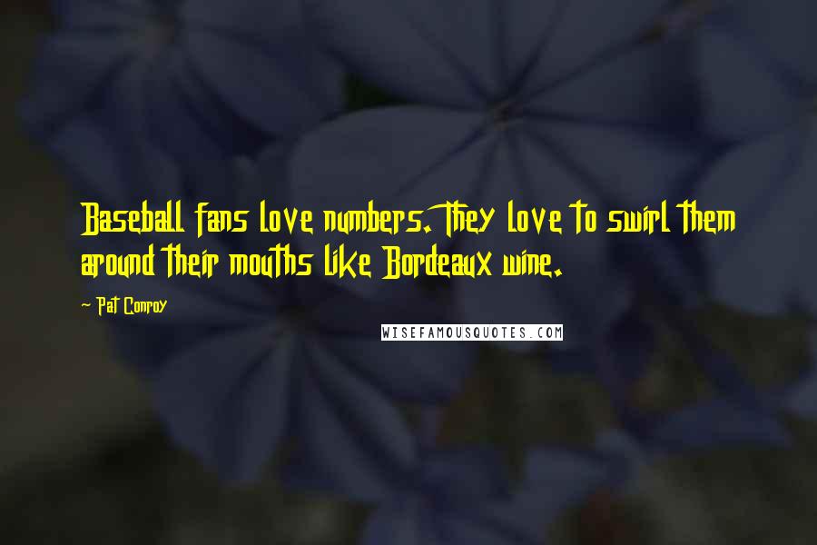 Pat Conroy Quotes: Baseball fans love numbers. They love to swirl them around their mouths like Bordeaux wine.