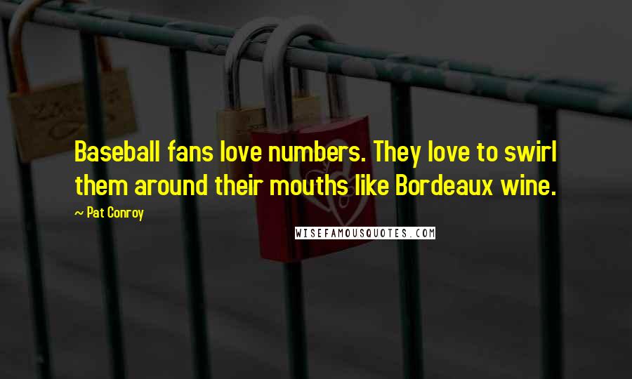 Pat Conroy Quotes: Baseball fans love numbers. They love to swirl them around their mouths like Bordeaux wine.