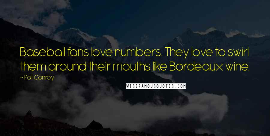 Pat Conroy Quotes: Baseball fans love numbers. They love to swirl them around their mouths like Bordeaux wine.