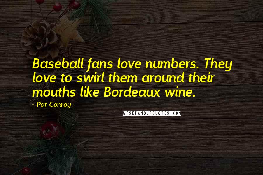 Pat Conroy Quotes: Baseball fans love numbers. They love to swirl them around their mouths like Bordeaux wine.