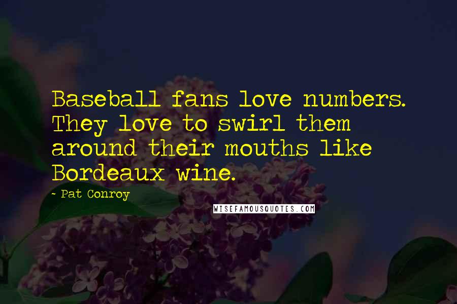 Pat Conroy Quotes: Baseball fans love numbers. They love to swirl them around their mouths like Bordeaux wine.