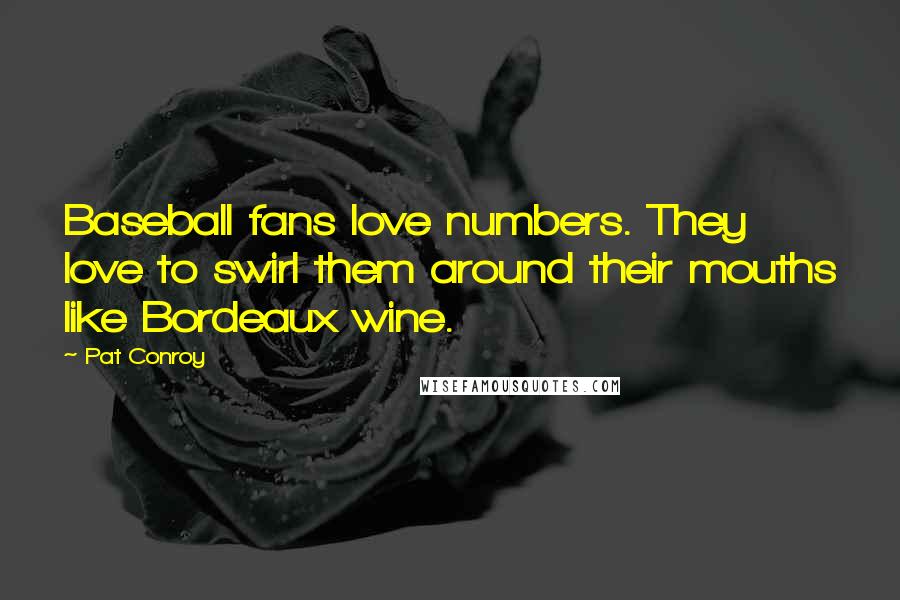 Pat Conroy Quotes: Baseball fans love numbers. They love to swirl them around their mouths like Bordeaux wine.