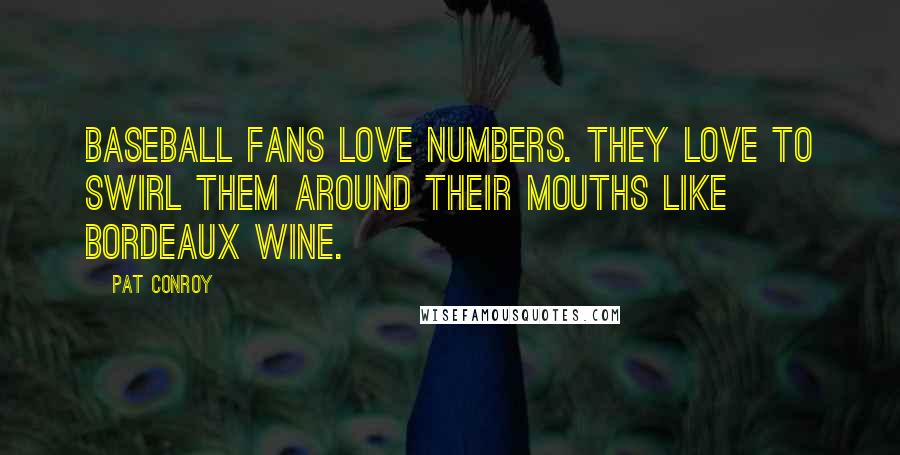 Pat Conroy Quotes: Baseball fans love numbers. They love to swirl them around their mouths like Bordeaux wine.