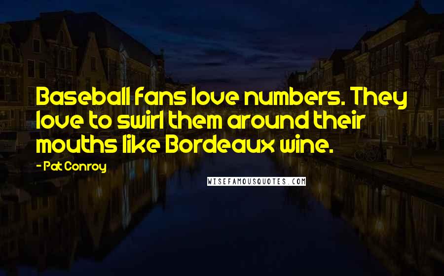 Pat Conroy Quotes: Baseball fans love numbers. They love to swirl them around their mouths like Bordeaux wine.