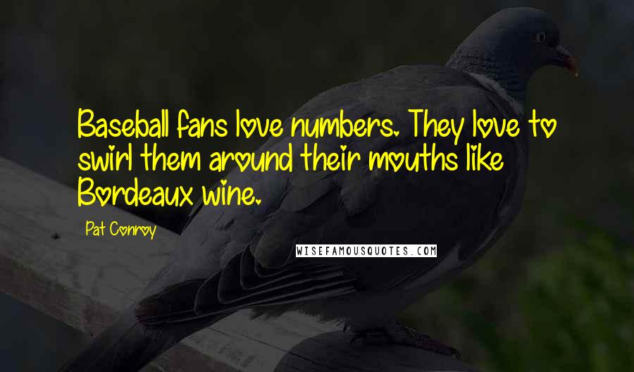 Pat Conroy Quotes: Baseball fans love numbers. They love to swirl them around their mouths like Bordeaux wine.