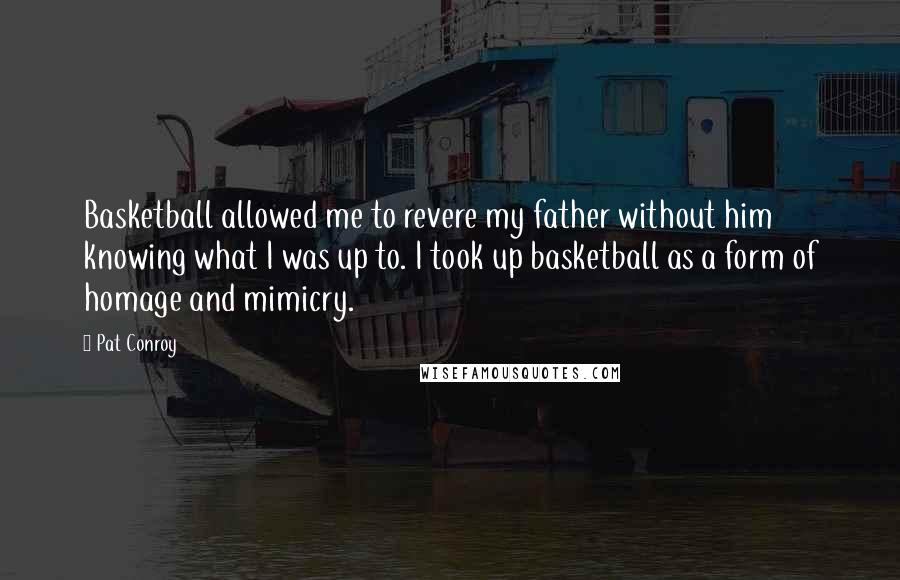 Pat Conroy Quotes: Basketball allowed me to revere my father without him knowing what I was up to. I took up basketball as a form of homage and mimicry.