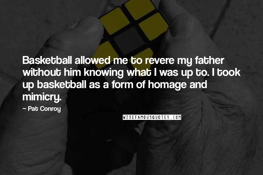 Pat Conroy Quotes: Basketball allowed me to revere my father without him knowing what I was up to. I took up basketball as a form of homage and mimicry.