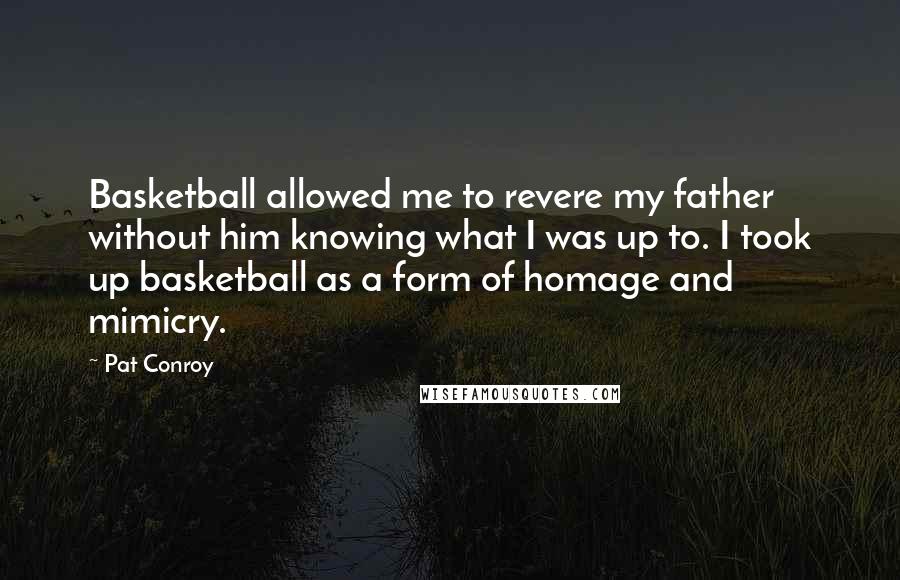 Pat Conroy Quotes: Basketball allowed me to revere my father without him knowing what I was up to. I took up basketball as a form of homage and mimicry.