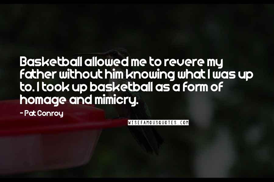 Pat Conroy Quotes: Basketball allowed me to revere my father without him knowing what I was up to. I took up basketball as a form of homage and mimicry.