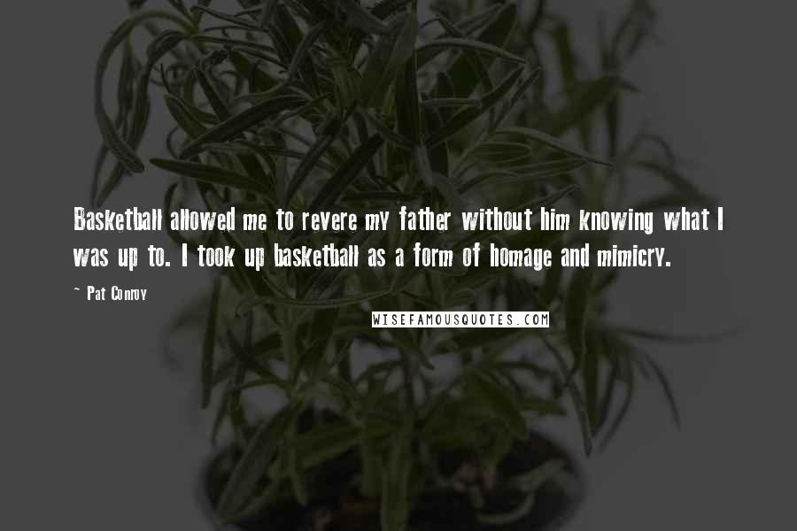 Pat Conroy Quotes: Basketball allowed me to revere my father without him knowing what I was up to. I took up basketball as a form of homage and mimicry.