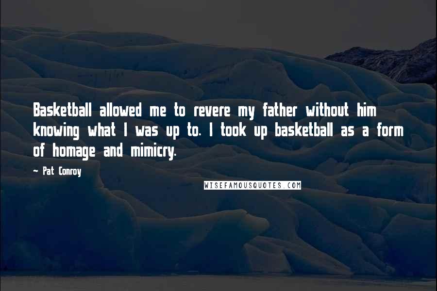 Pat Conroy Quotes: Basketball allowed me to revere my father without him knowing what I was up to. I took up basketball as a form of homage and mimicry.