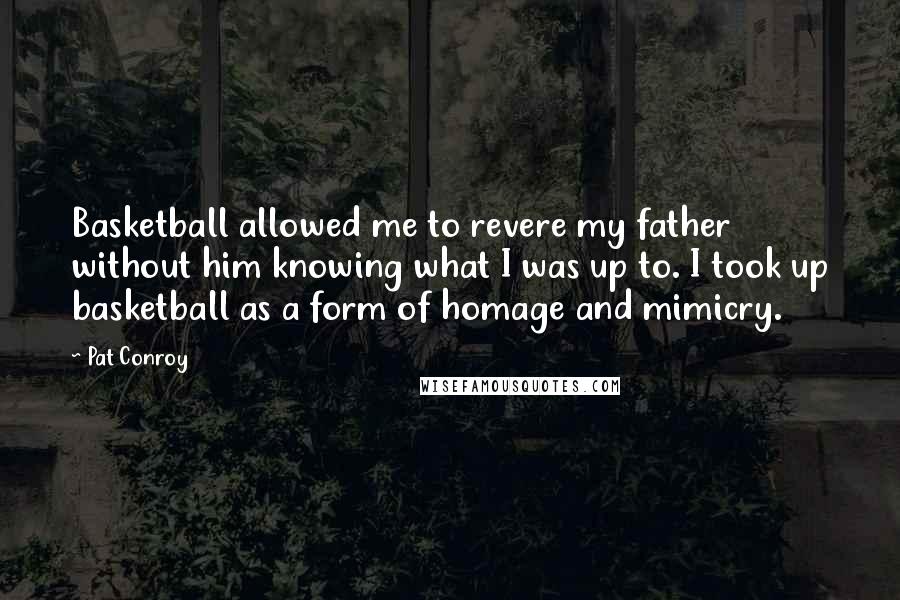 Pat Conroy Quotes: Basketball allowed me to revere my father without him knowing what I was up to. I took up basketball as a form of homage and mimicry.