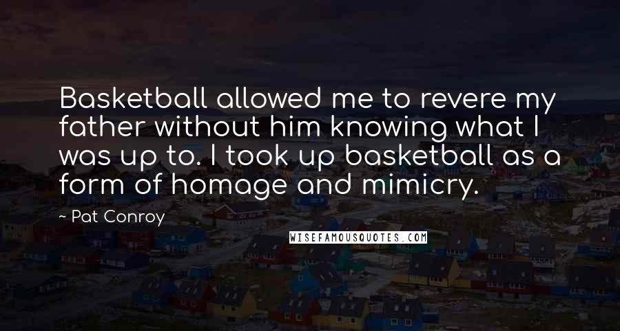 Pat Conroy Quotes: Basketball allowed me to revere my father without him knowing what I was up to. I took up basketball as a form of homage and mimicry.