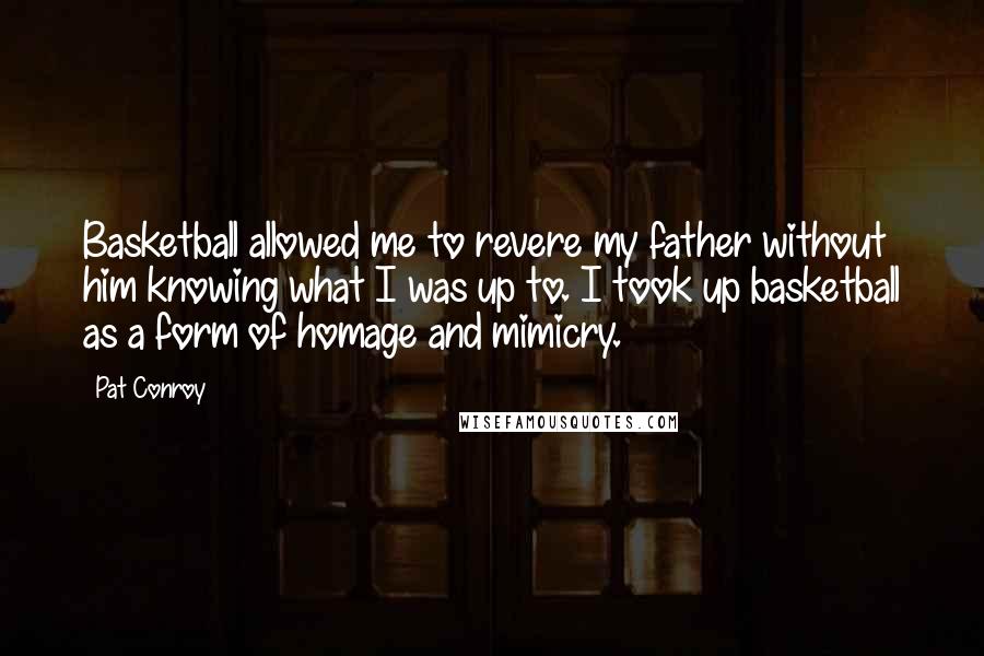 Pat Conroy Quotes: Basketball allowed me to revere my father without him knowing what I was up to. I took up basketball as a form of homage and mimicry.