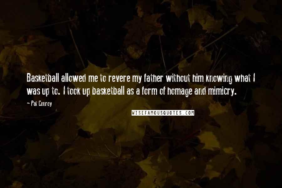 Pat Conroy Quotes: Basketball allowed me to revere my father without him knowing what I was up to. I took up basketball as a form of homage and mimicry.