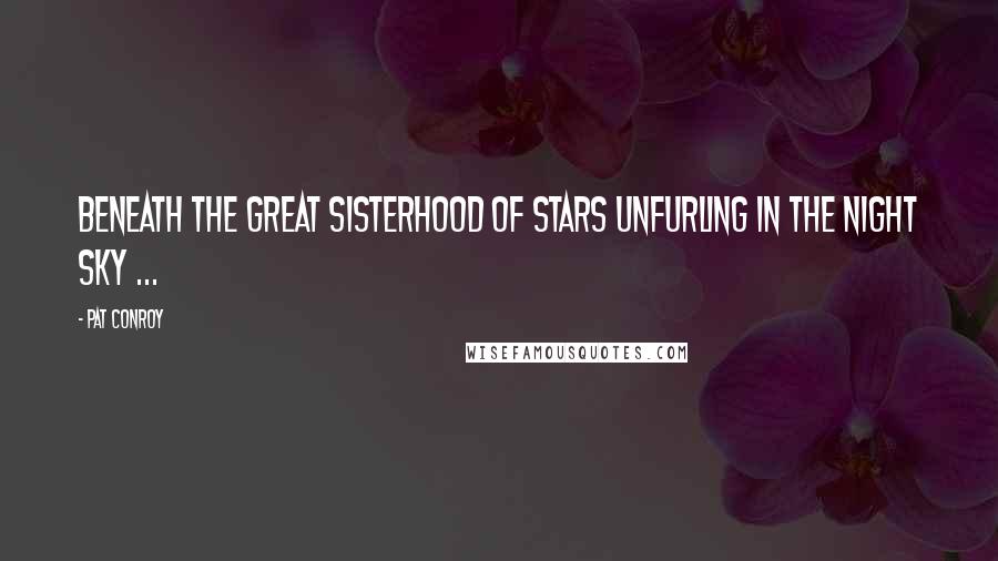 Pat Conroy Quotes: Beneath the great sisterhood of stars unfurling in the night sky ...