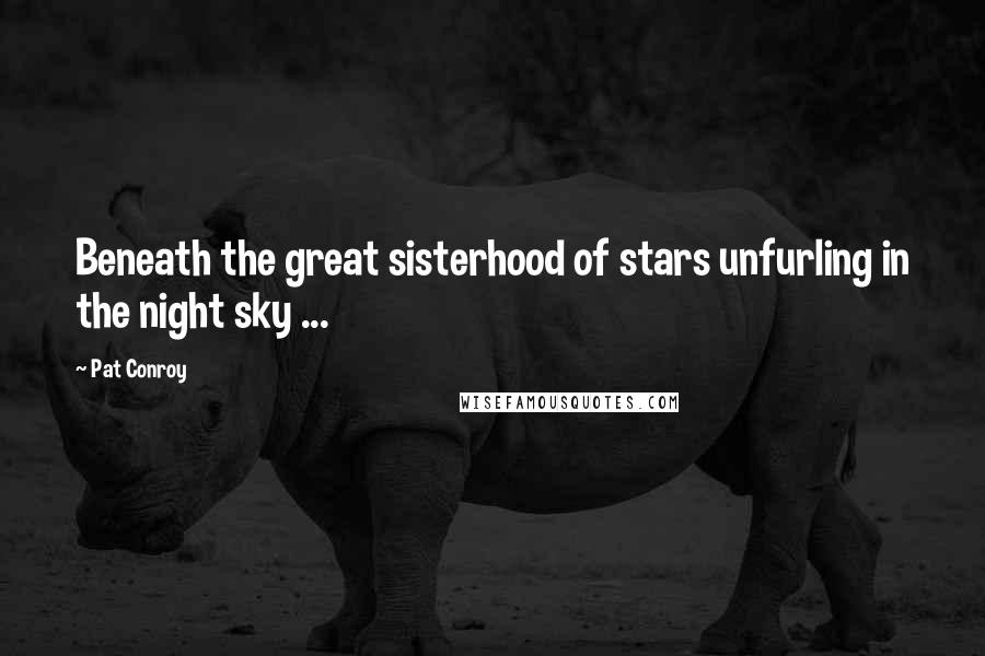 Pat Conroy Quotes: Beneath the great sisterhood of stars unfurling in the night sky ...