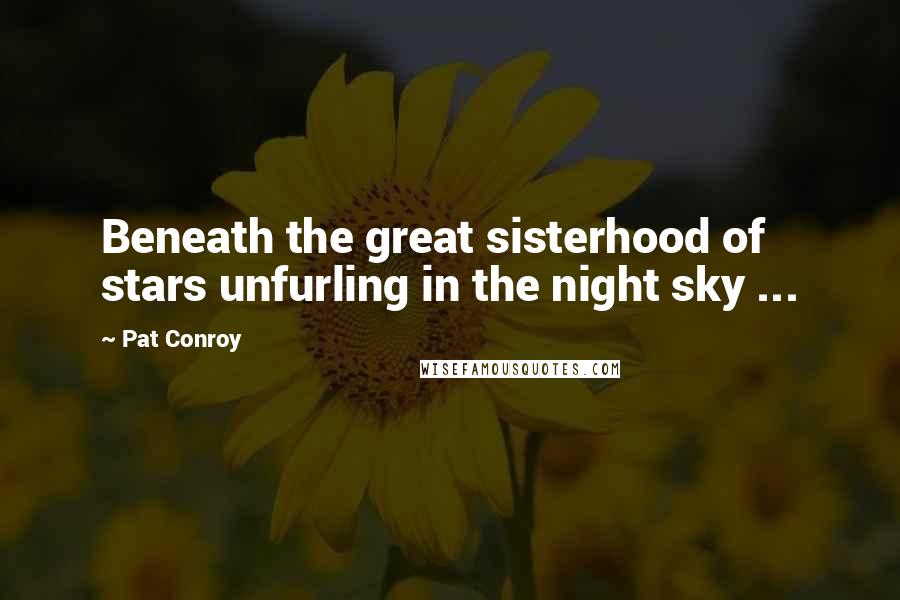 Pat Conroy Quotes: Beneath the great sisterhood of stars unfurling in the night sky ...