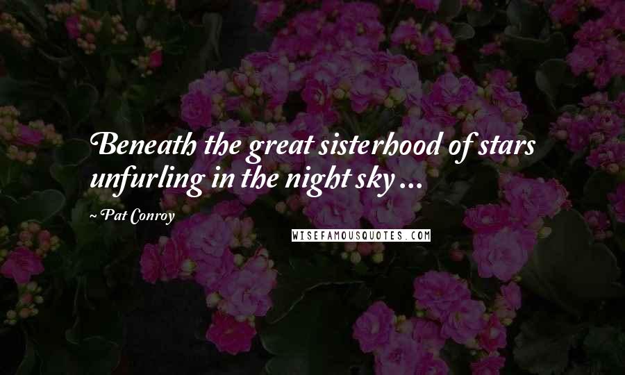 Pat Conroy Quotes: Beneath the great sisterhood of stars unfurling in the night sky ...