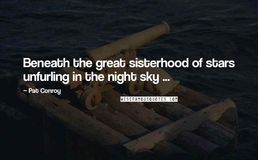 Pat Conroy Quotes: Beneath the great sisterhood of stars unfurling in the night sky ...