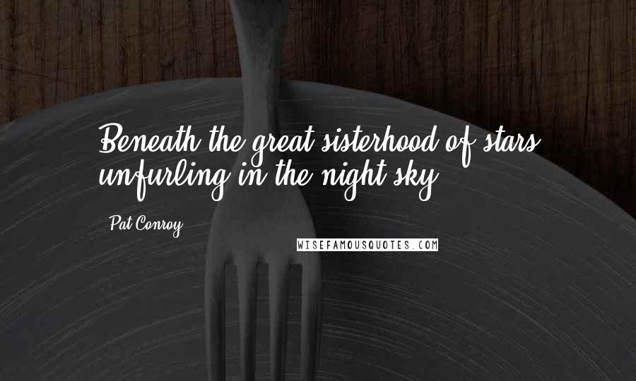 Pat Conroy Quotes: Beneath the great sisterhood of stars unfurling in the night sky ...