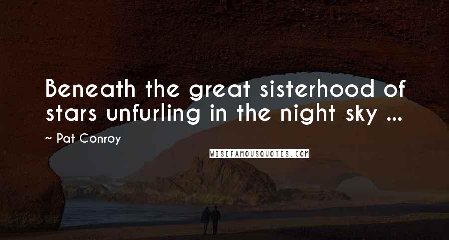 Pat Conroy Quotes: Beneath the great sisterhood of stars unfurling in the night sky ...