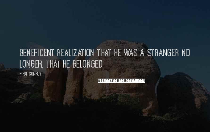 Pat Conroy Quotes: Beneficent realization that he was a stranger no longer, that he belonged