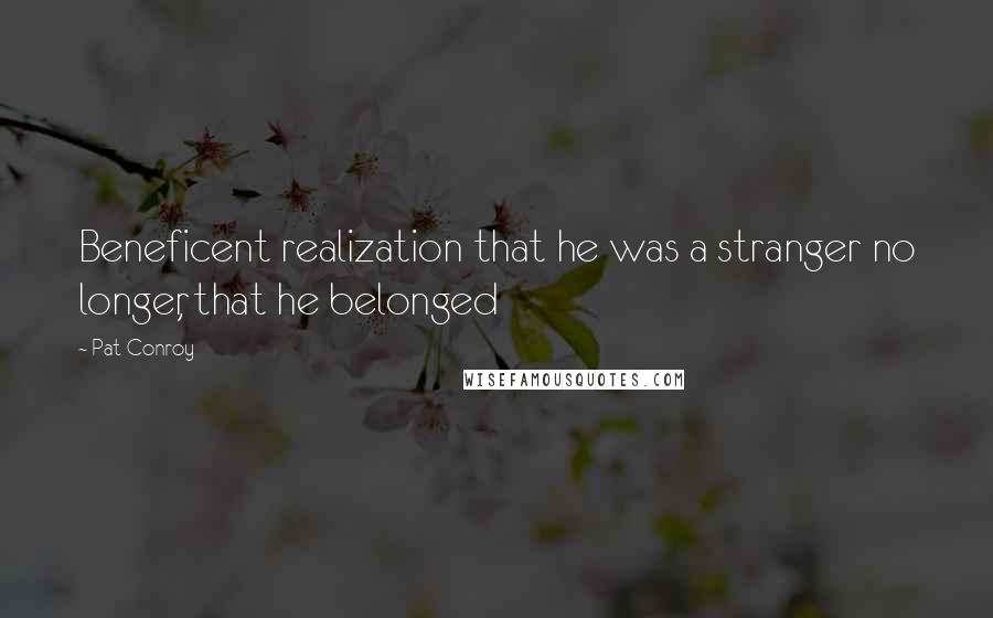 Pat Conroy Quotes: Beneficent realization that he was a stranger no longer, that he belonged