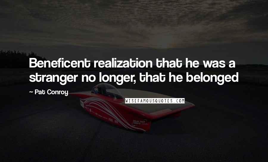 Pat Conroy Quotes: Beneficent realization that he was a stranger no longer, that he belonged