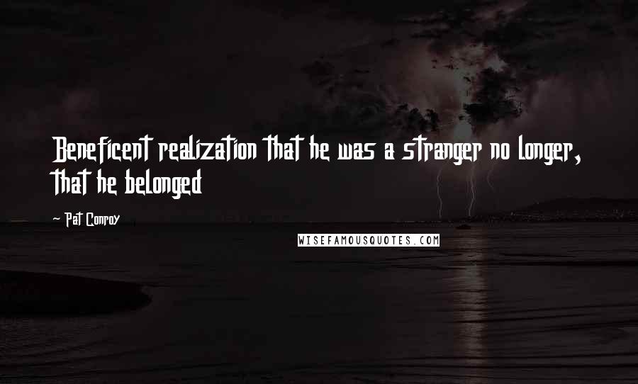 Pat Conroy Quotes: Beneficent realization that he was a stranger no longer, that he belonged