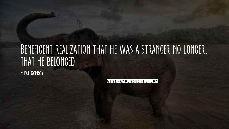 Pat Conroy Quotes: Beneficent realization that he was a stranger no longer, that he belonged