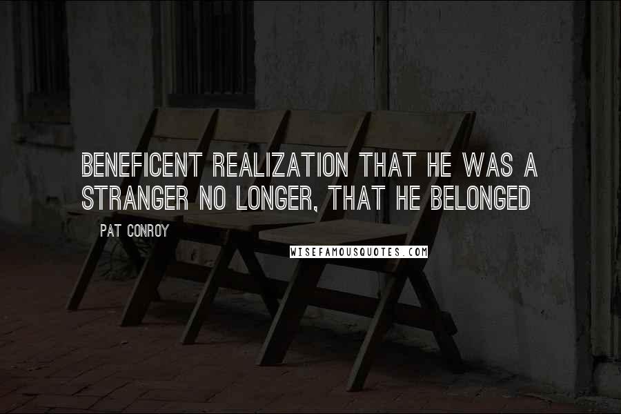 Pat Conroy Quotes: Beneficent realization that he was a stranger no longer, that he belonged