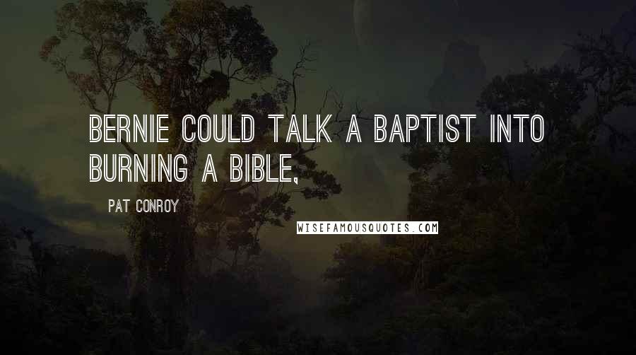 Pat Conroy Quotes: Bernie could talk a Baptist into burning a Bible,
