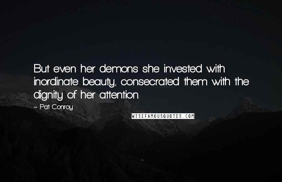 Pat Conroy Quotes: But even her demons she invested with inordinate beauty, consecrated them with the dignity of her attention.