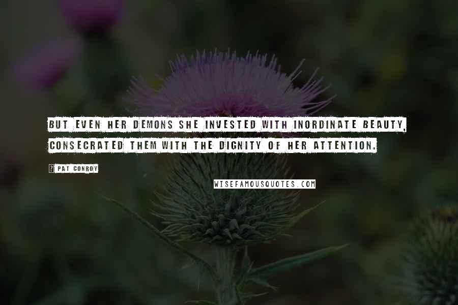 Pat Conroy Quotes: But even her demons she invested with inordinate beauty, consecrated them with the dignity of her attention.