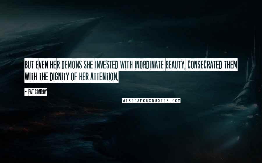 Pat Conroy Quotes: But even her demons she invested with inordinate beauty, consecrated them with the dignity of her attention.