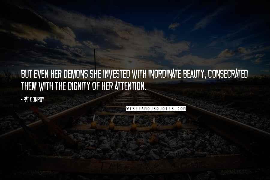 Pat Conroy Quotes: But even her demons she invested with inordinate beauty, consecrated them with the dignity of her attention.