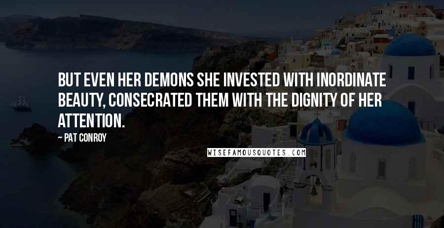 Pat Conroy Quotes: But even her demons she invested with inordinate beauty, consecrated them with the dignity of her attention.