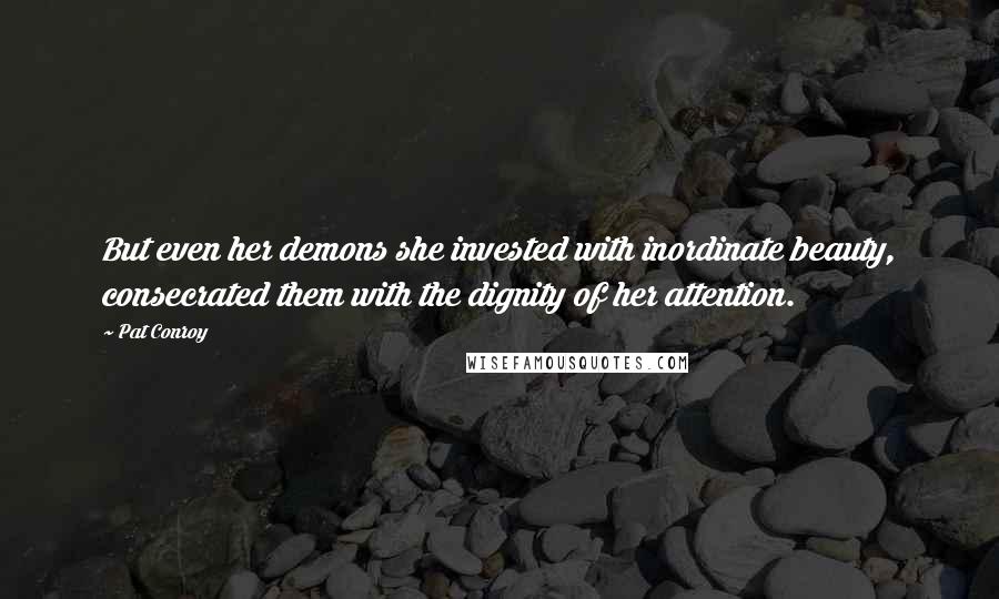 Pat Conroy Quotes: But even her demons she invested with inordinate beauty, consecrated them with the dignity of her attention.