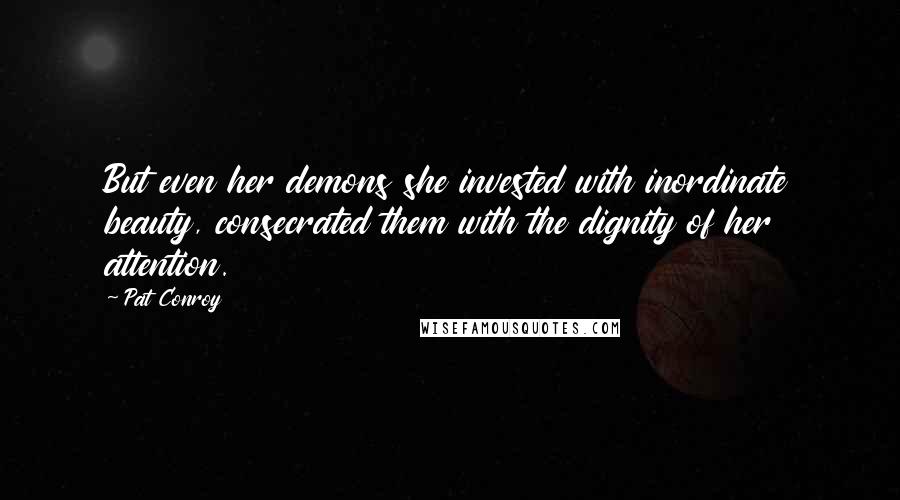 Pat Conroy Quotes: But even her demons she invested with inordinate beauty, consecrated them with the dignity of her attention.