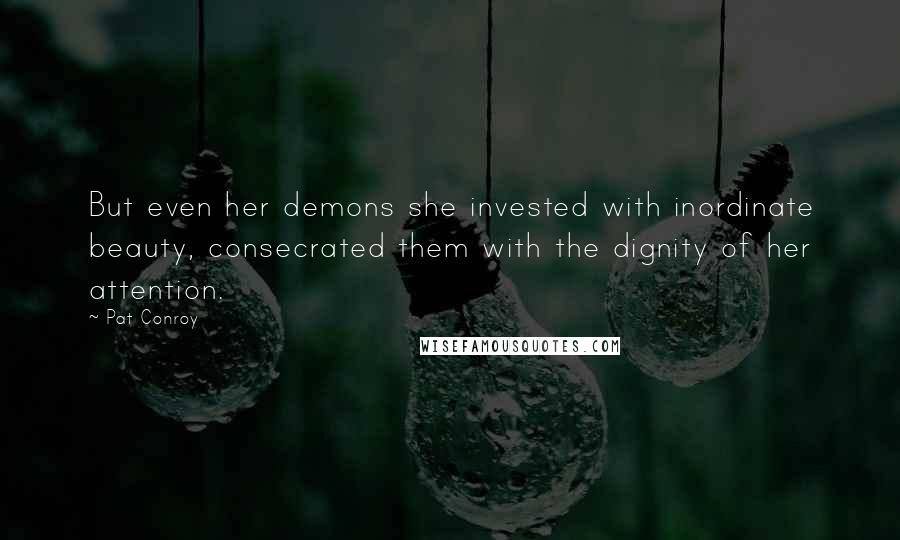 Pat Conroy Quotes: But even her demons she invested with inordinate beauty, consecrated them with the dignity of her attention.